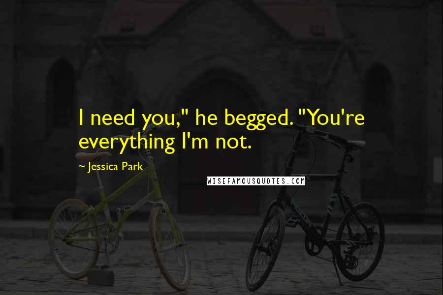 Jessica Park Quotes: I need you," he begged. "You're everything I'm not.