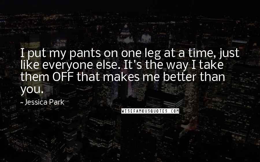 Jessica Park Quotes: I put my pants on one leg at a time, just like everyone else. It's the way I take them OFF that makes me better than you.