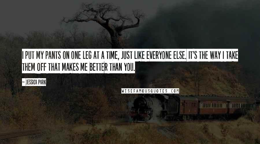 Jessica Park Quotes: I put my pants on one leg at a time, just like everyone else. It's the way I take them OFF that makes me better than you.