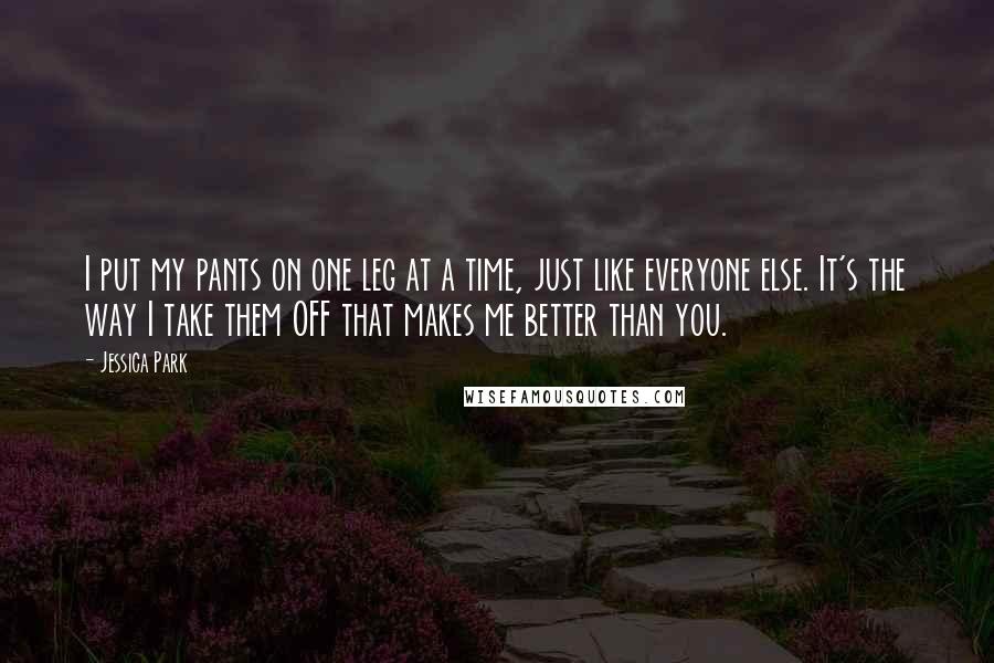 Jessica Park Quotes: I put my pants on one leg at a time, just like everyone else. It's the way I take them OFF that makes me better than you.