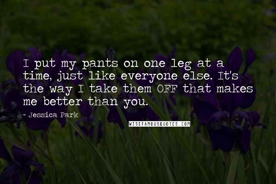 Jessica Park Quotes: I put my pants on one leg at a time, just like everyone else. It's the way I take them OFF that makes me better than you.