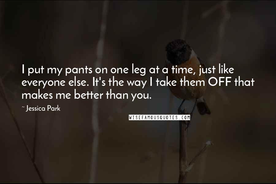Jessica Park Quotes: I put my pants on one leg at a time, just like everyone else. It's the way I take them OFF that makes me better than you.