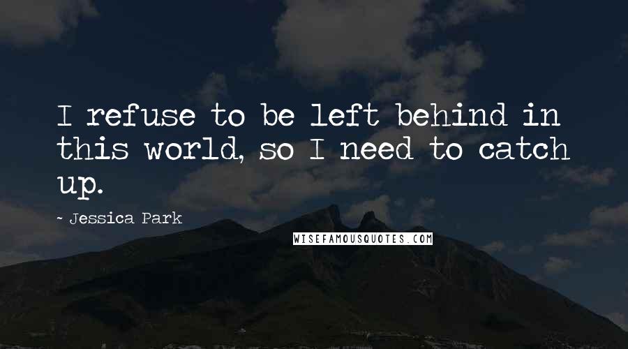 Jessica Park Quotes: I refuse to be left behind in this world, so I need to catch up.