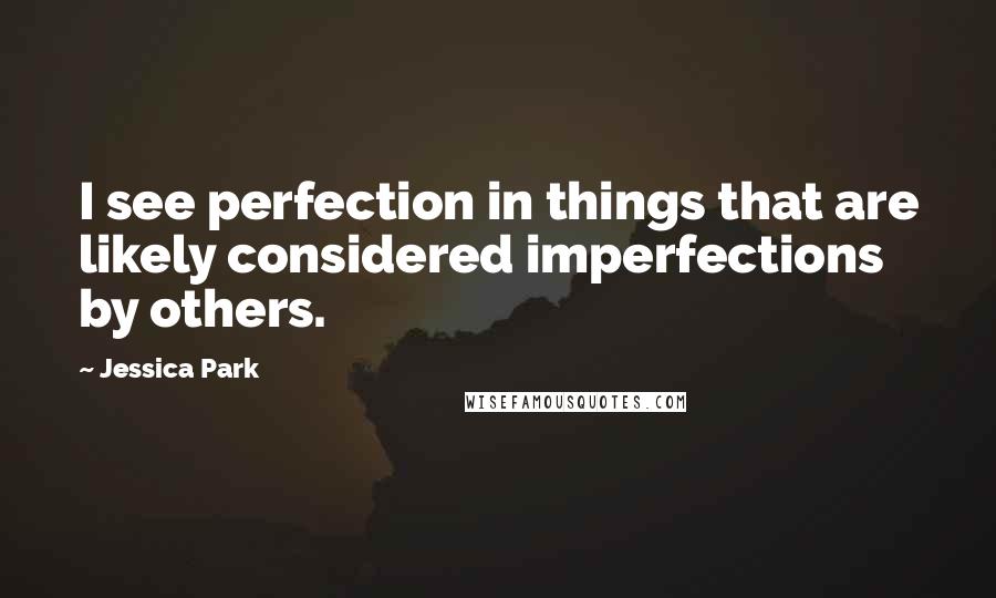 Jessica Park Quotes: I see perfection in things that are likely considered imperfections by others.