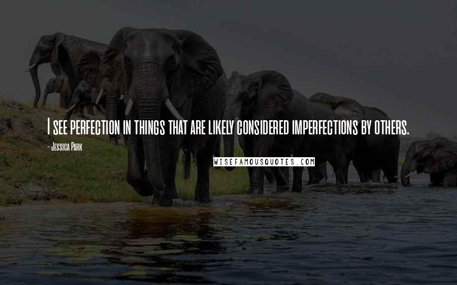 Jessica Park Quotes: I see perfection in things that are likely considered imperfections by others.