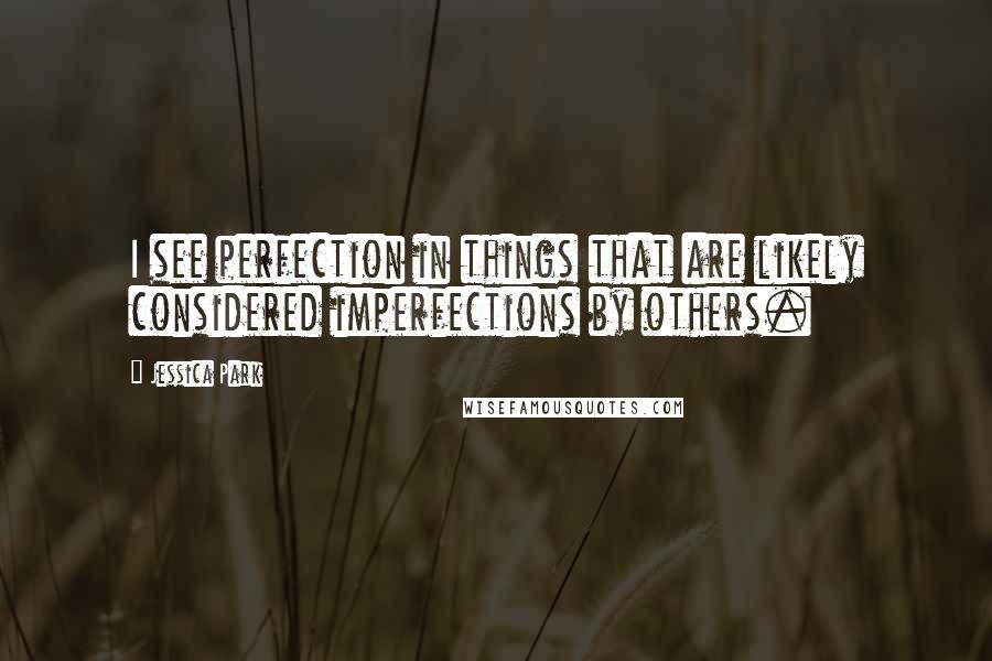 Jessica Park Quotes: I see perfection in things that are likely considered imperfections by others.