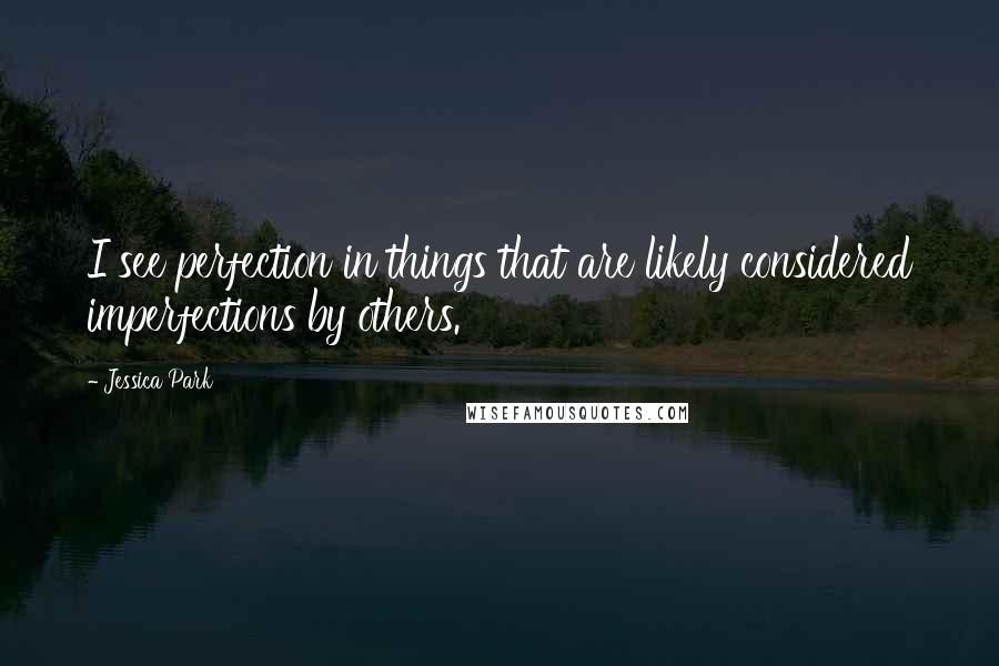 Jessica Park Quotes: I see perfection in things that are likely considered imperfections by others.