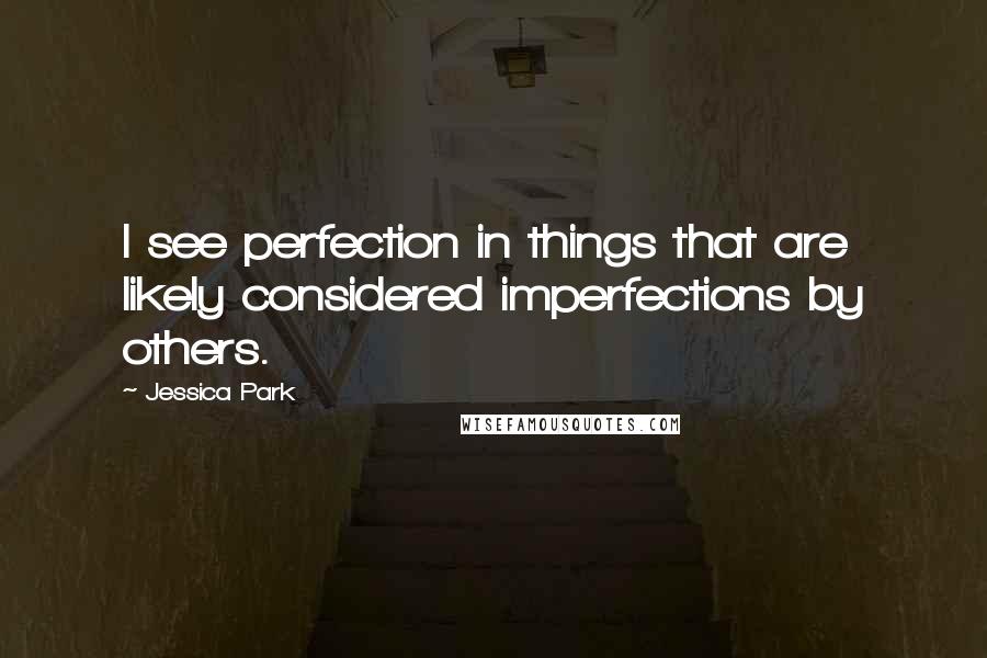 Jessica Park Quotes: I see perfection in things that are likely considered imperfections by others.