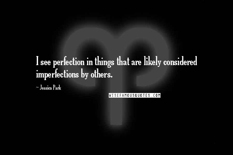 Jessica Park Quotes: I see perfection in things that are likely considered imperfections by others.