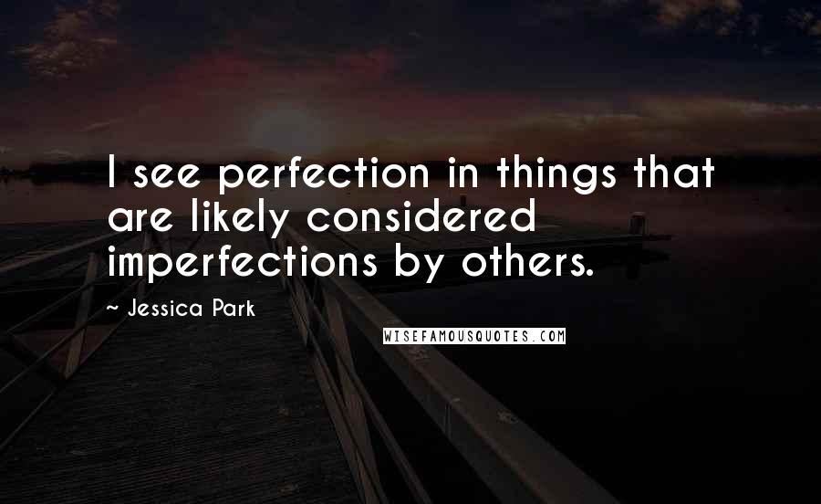 Jessica Park Quotes: I see perfection in things that are likely considered imperfections by others.