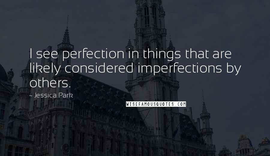 Jessica Park Quotes: I see perfection in things that are likely considered imperfections by others.
