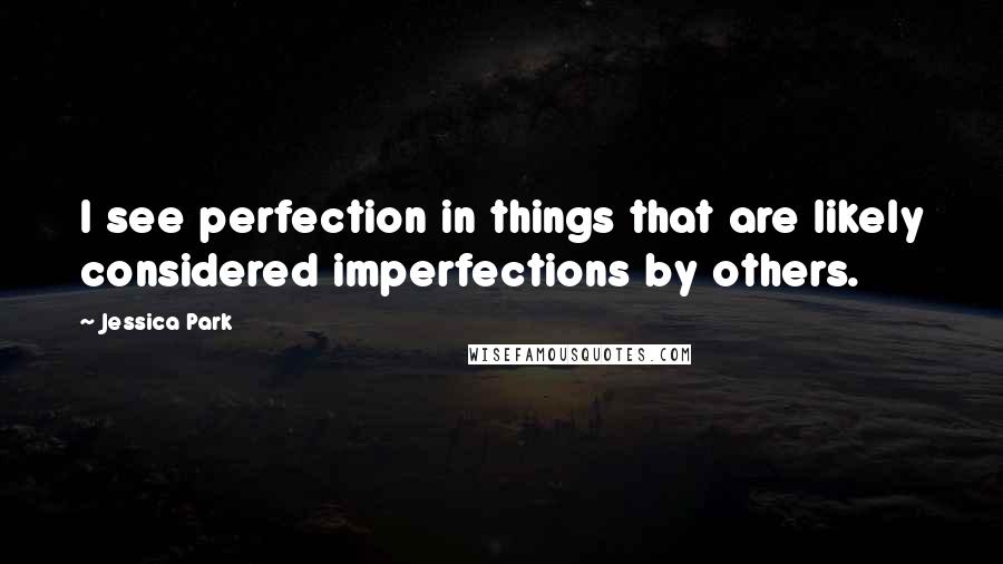 Jessica Park Quotes: I see perfection in things that are likely considered imperfections by others.