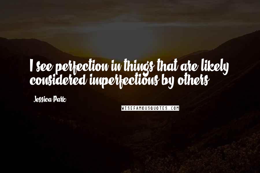 Jessica Park Quotes: I see perfection in things that are likely considered imperfections by others.