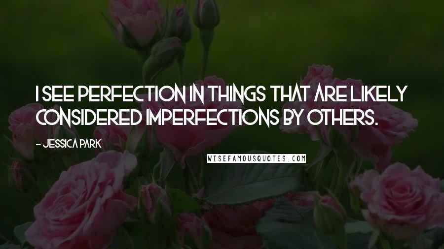 Jessica Park Quotes: I see perfection in things that are likely considered imperfections by others.