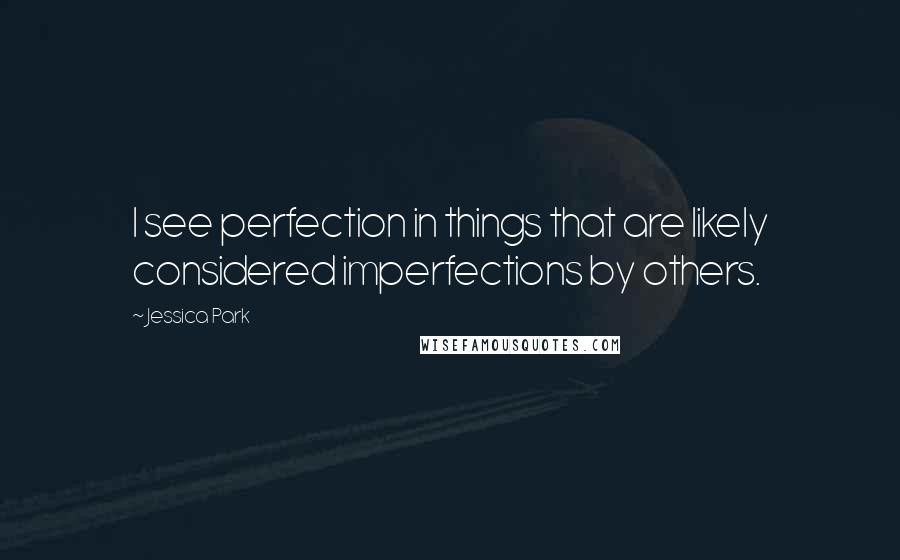 Jessica Park Quotes: I see perfection in things that are likely considered imperfections by others.