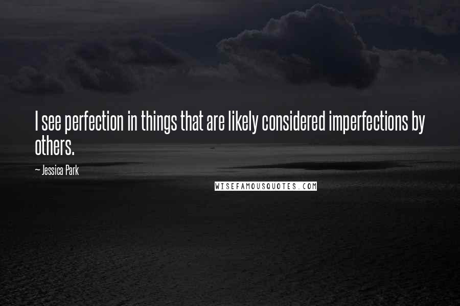 Jessica Park Quotes: I see perfection in things that are likely considered imperfections by others.