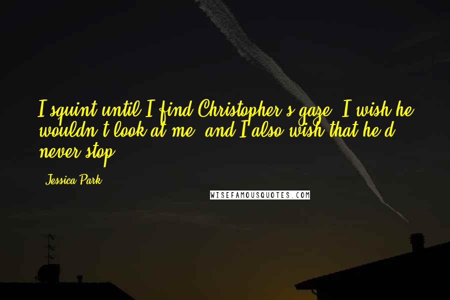 Jessica Park Quotes: I squint until I find Christopher's gaze. I wish he wouldn't look at me, and I also wish that he'd never stop.