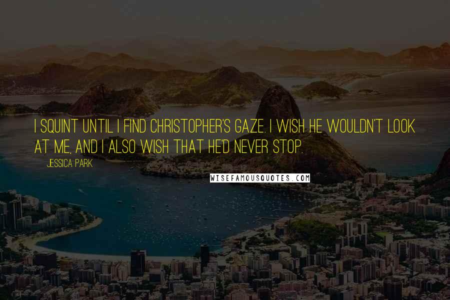 Jessica Park Quotes: I squint until I find Christopher's gaze. I wish he wouldn't look at me, and I also wish that he'd never stop.