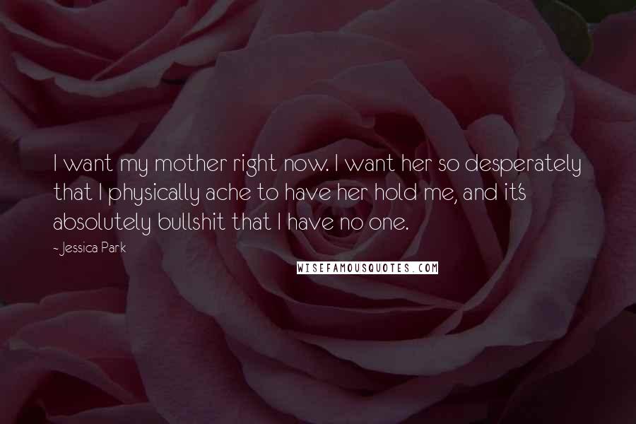 Jessica Park Quotes: I want my mother right now. I want her so desperately that I physically ache to have her hold me, and it's absolutely bullshit that I have no one.