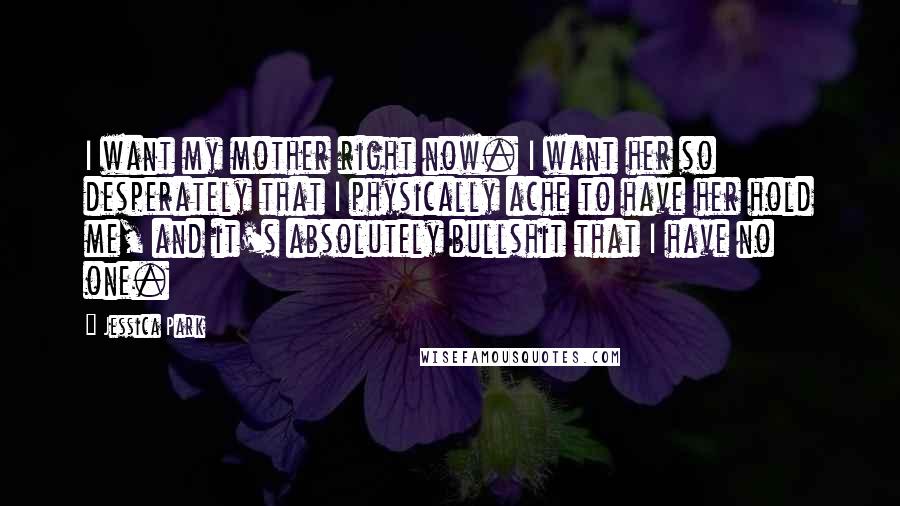 Jessica Park Quotes: I want my mother right now. I want her so desperately that I physically ache to have her hold me, and it's absolutely bullshit that I have no one.