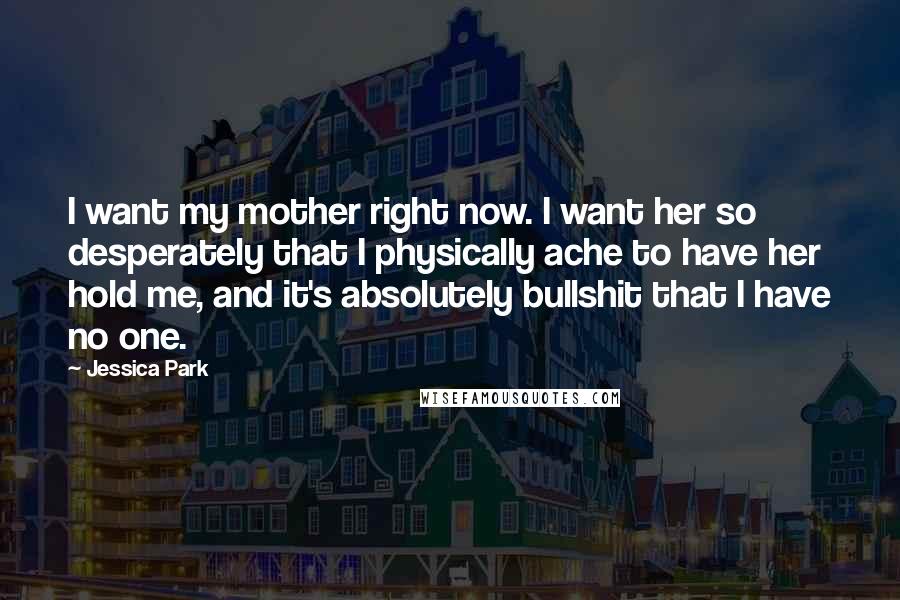 Jessica Park Quotes: I want my mother right now. I want her so desperately that I physically ache to have her hold me, and it's absolutely bullshit that I have no one.