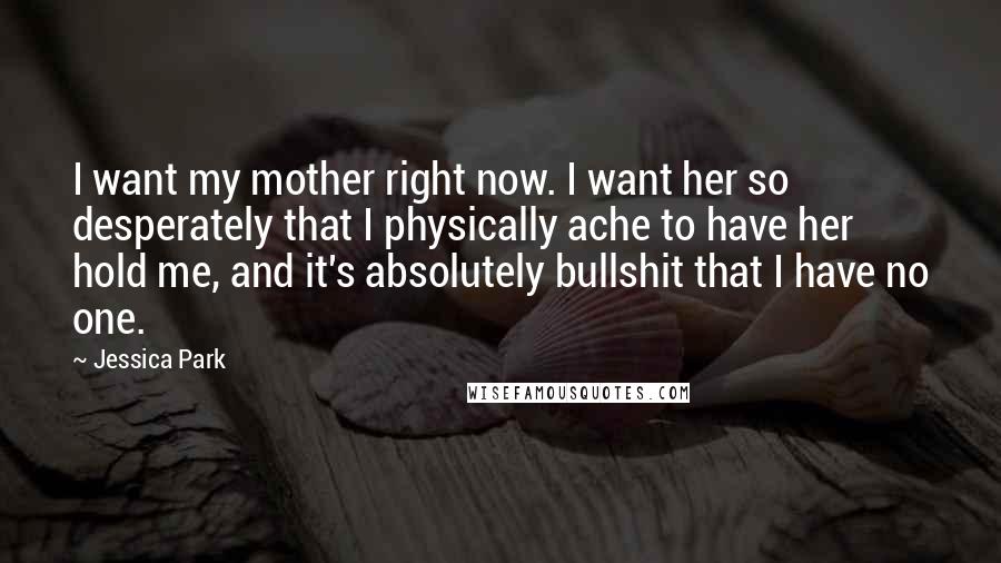 Jessica Park Quotes: I want my mother right now. I want her so desperately that I physically ache to have her hold me, and it's absolutely bullshit that I have no one.