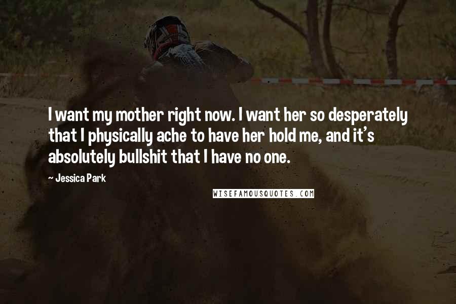 Jessica Park Quotes: I want my mother right now. I want her so desperately that I physically ache to have her hold me, and it's absolutely bullshit that I have no one.