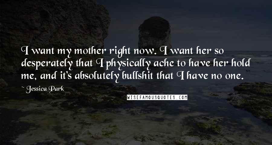 Jessica Park Quotes: I want my mother right now. I want her so desperately that I physically ache to have her hold me, and it's absolutely bullshit that I have no one.