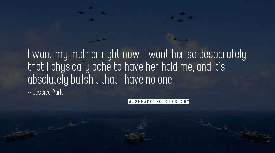 Jessica Park Quotes: I want my mother right now. I want her so desperately that I physically ache to have her hold me, and it's absolutely bullshit that I have no one.