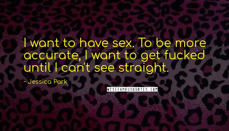 Jessica Park Quotes: I want to have sex. To be more accurate, I want to get fucked until I can't see straight.