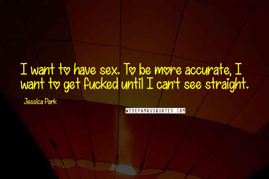 Jessica Park Quotes: I want to have sex. To be more accurate, I want to get fucked until I can't see straight.