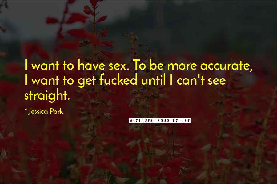 Jessica Park Quotes: I want to have sex. To be more accurate, I want to get fucked until I can't see straight.