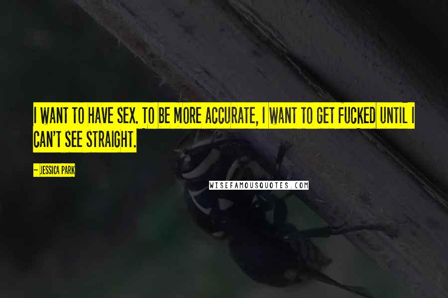 Jessica Park Quotes: I want to have sex. To be more accurate, I want to get fucked until I can't see straight.