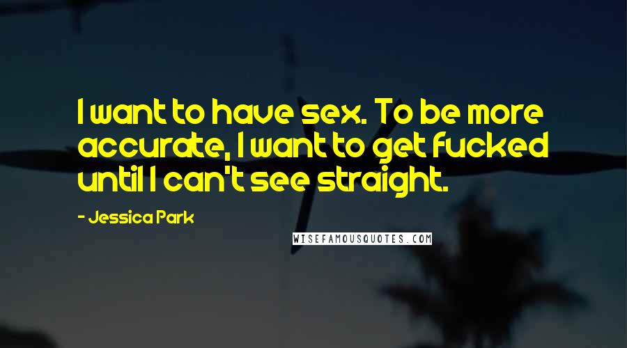Jessica Park Quotes: I want to have sex. To be more accurate, I want to get fucked until I can't see straight.