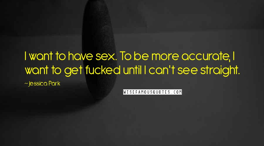 Jessica Park Quotes: I want to have sex. To be more accurate, I want to get fucked until I can't see straight.