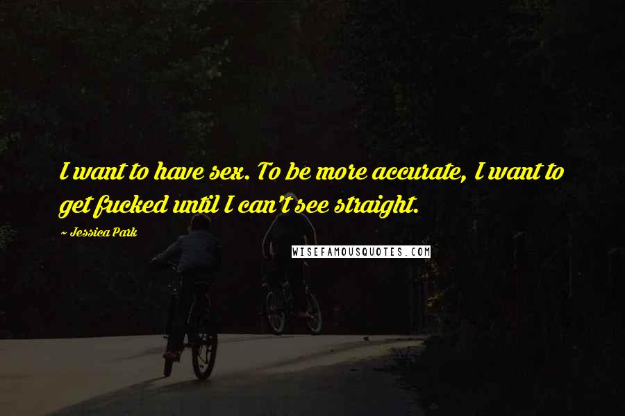 Jessica Park Quotes: I want to have sex. To be more accurate, I want to get fucked until I can't see straight.