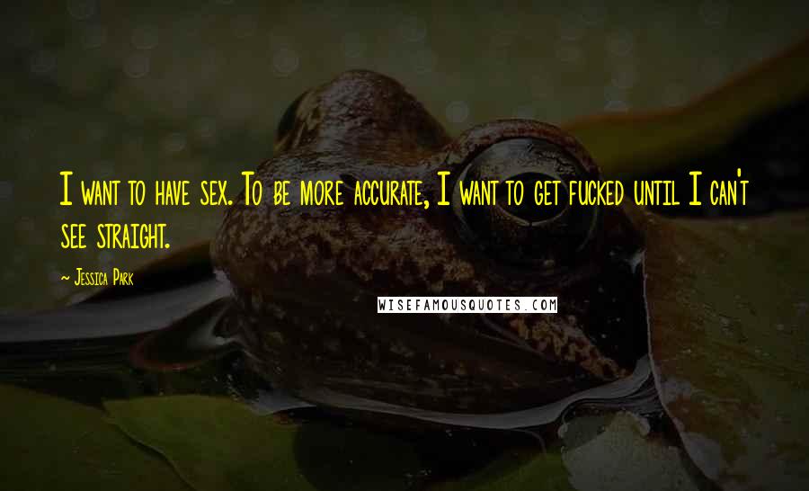 Jessica Park Quotes: I want to have sex. To be more accurate, I want to get fucked until I can't see straight.