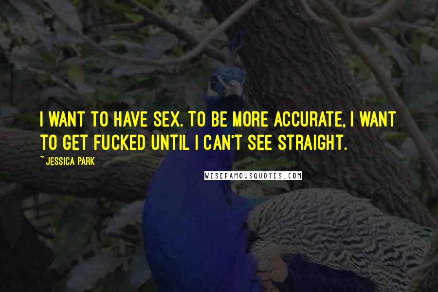 Jessica Park Quotes: I want to have sex. To be more accurate, I want to get fucked until I can't see straight.