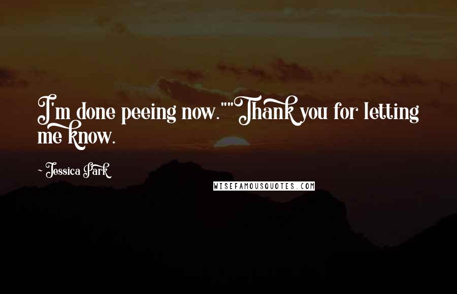 Jessica Park Quotes: I'm done peeing now.""Thank you for letting me know.