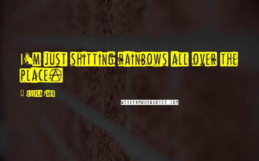 Jessica Park Quotes: I'm just shitting rainbows all over the place.