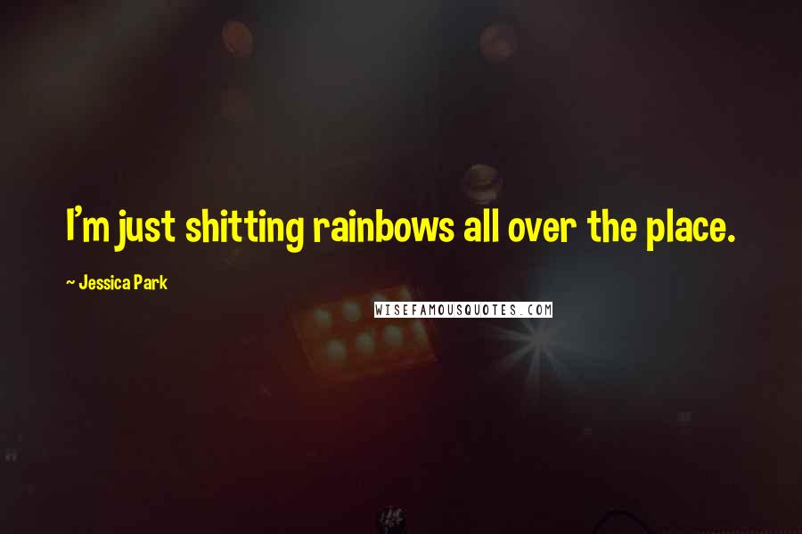 Jessica Park Quotes: I'm just shitting rainbows all over the place.