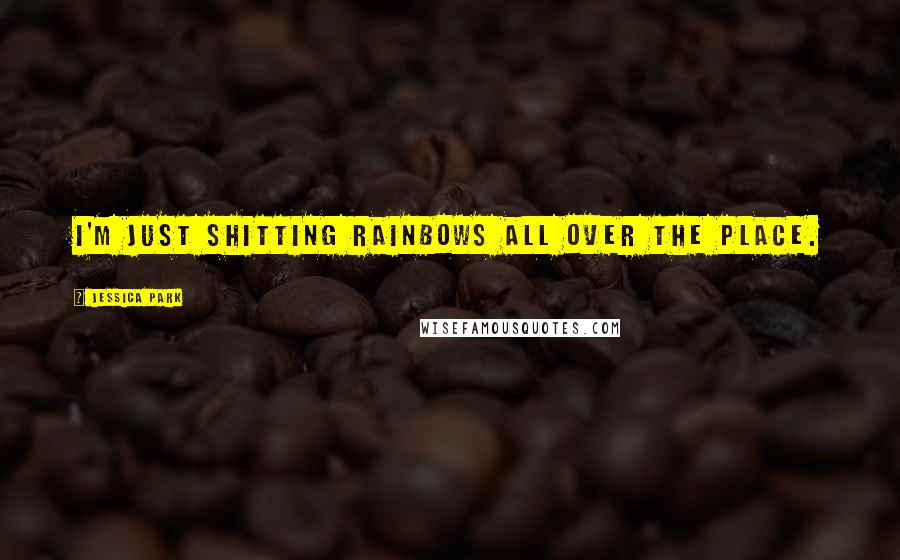 Jessica Park Quotes: I'm just shitting rainbows all over the place.