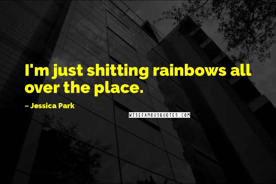 Jessica Park Quotes: I'm just shitting rainbows all over the place.