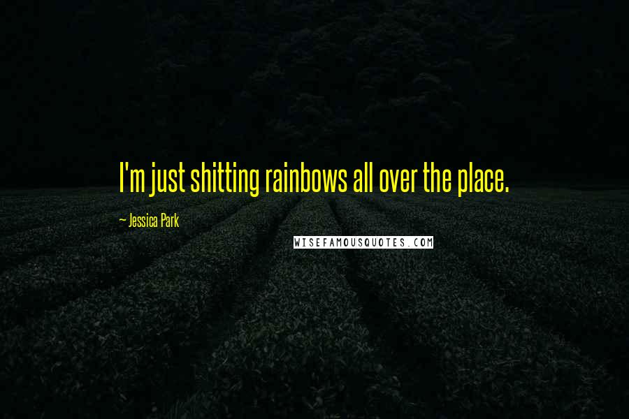 Jessica Park Quotes: I'm just shitting rainbows all over the place.