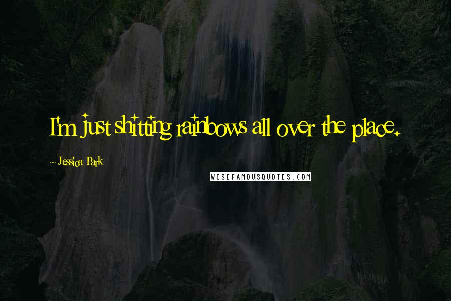 Jessica Park Quotes: I'm just shitting rainbows all over the place.