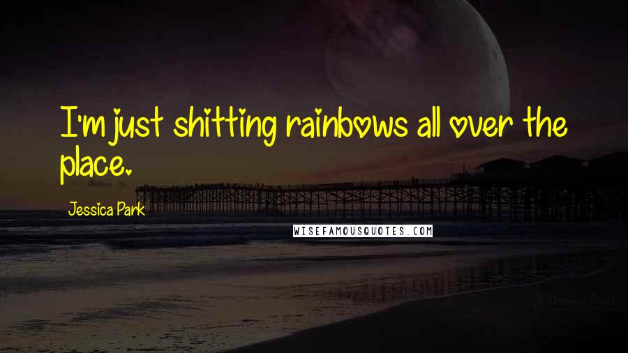 Jessica Park Quotes: I'm just shitting rainbows all over the place.