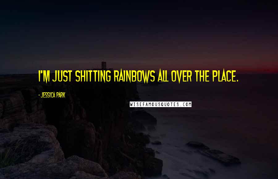 Jessica Park Quotes: I'm just shitting rainbows all over the place.