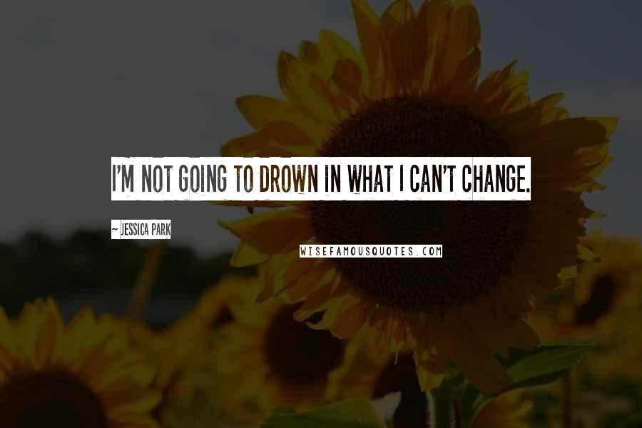 Jessica Park Quotes: I'm not going to drown in what I can't change.