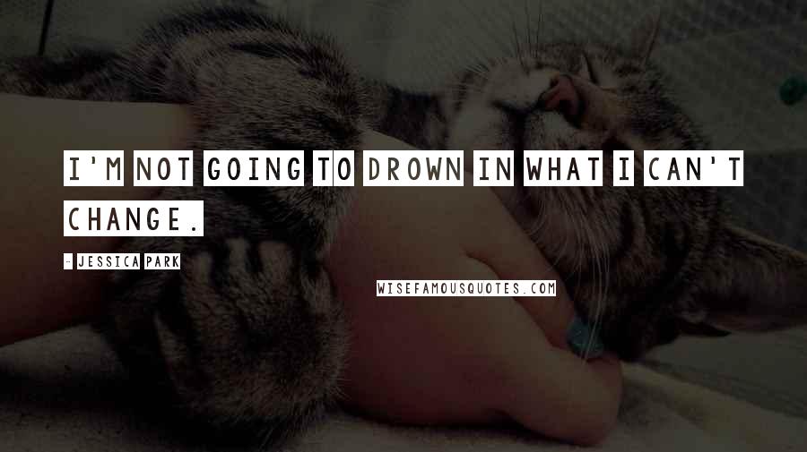 Jessica Park Quotes: I'm not going to drown in what I can't change.