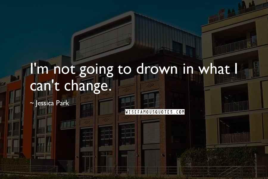 Jessica Park Quotes: I'm not going to drown in what I can't change.